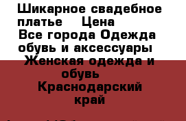 Шикарное свадебное платье. › Цена ­ 8 500 - Все города Одежда, обувь и аксессуары » Женская одежда и обувь   . Краснодарский край